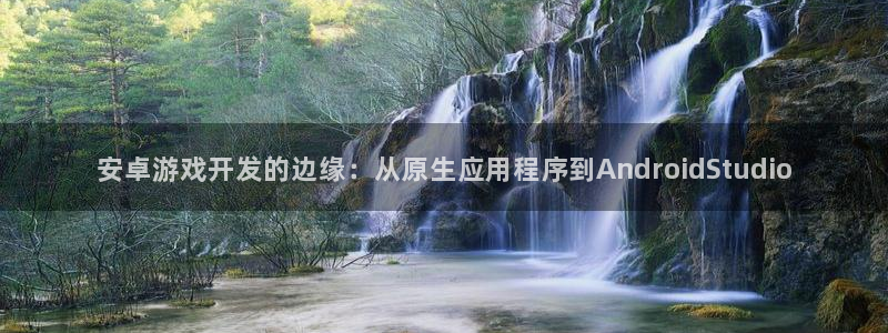 星空娱乐新版本下载：安卓游戏开发的边缘：从原生应用程序到An
