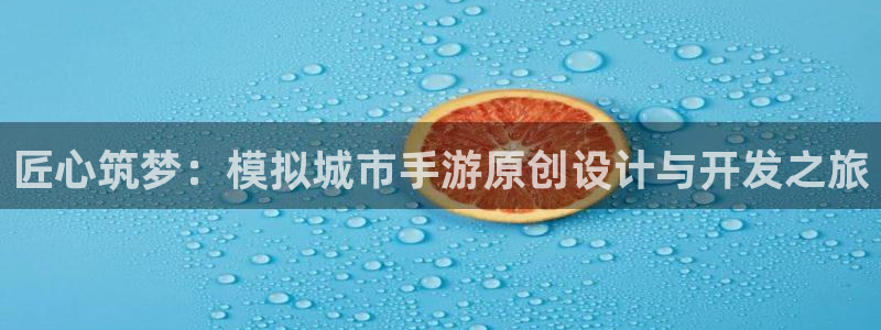 星空娱乐2021官方网站：匠心筑梦：模拟城市手游原创设计与开