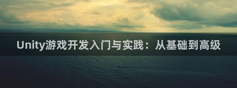 星空娱乐网址：Unity游戏开发入门与实践：从基础到高级